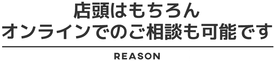 店頭はもちろんオンラインでのご相談も可能です