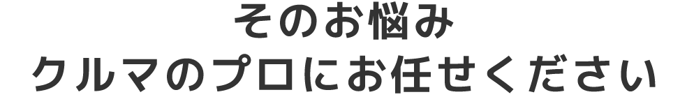 そのお悩みクルマのプロにお任せください